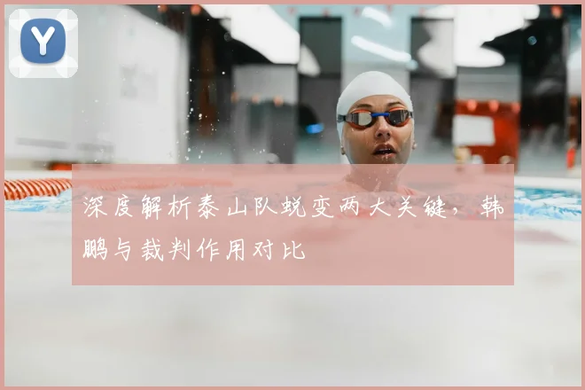 深度解析泰山队蜕变两大关键，韩鹏与裁判作用对比
