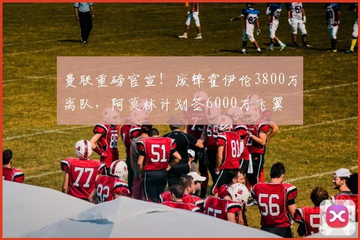 曼联重磅官宣！废锋霍伊伦3800万离队，阿莫林计划签6000万飞翼